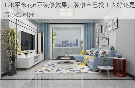 120平米花6万装修效果，装修自己找工人好还是装修公司好