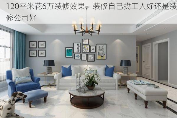 120平米花6万装修效果，装修自己找工人好还是装修公司好