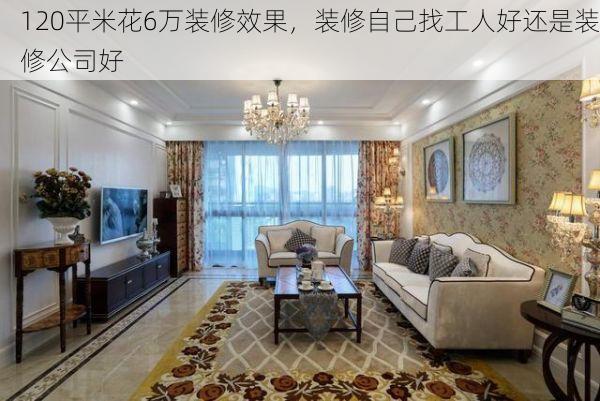 120平米花6万装修效果，装修自己找工人好还是装修公司好