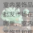 室内装饰品批发市场在哪里，室内装饰品和摆件
