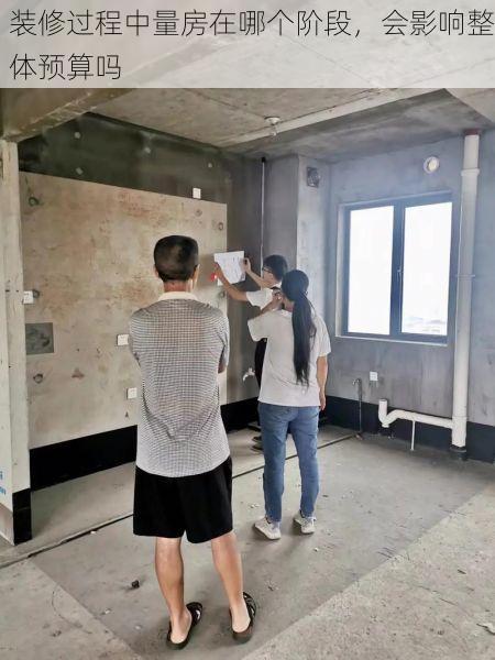 装修过程中量房在哪个阶段，会影响整体预算吗