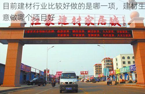 目前建材行业比较好做的是哪一项，建材生意做哪个项目好