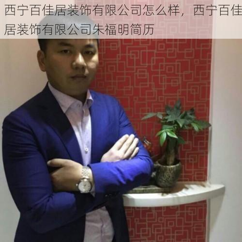 西宁百佳居装饰有限公司怎么样，西宁百佳居装饰有限公司朱福明简历