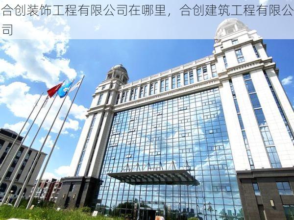 合创装饰工程有限公司在哪里，合创建筑工程有限公司