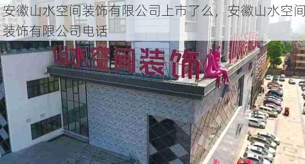 安徽山水空间装饰有限公司上市了么，安徽山水空间装饰有限公司电话