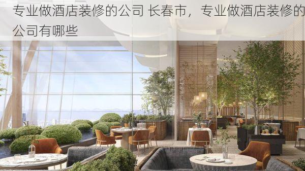 专业做酒店装修的公司 长春市，专业做酒店装修的公司有哪些