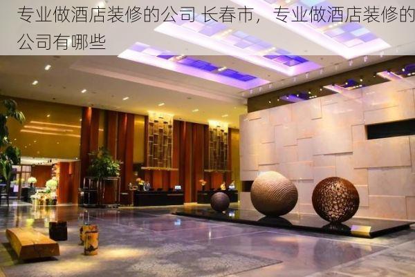 专业做酒店装修的公司 长春市，专业做酒店装修的公司有哪些