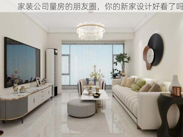 家装公司量房的朋友圈，你的新家设计好看了吗