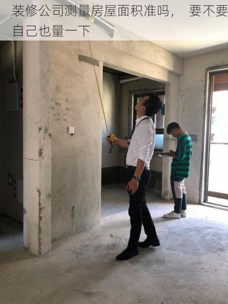 装修公司测量房屋面积准吗，  要不要自己也量一下