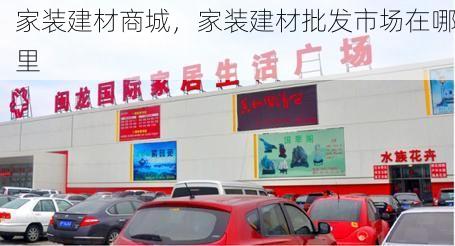 家装建材商城，家装建材批发市场在哪里