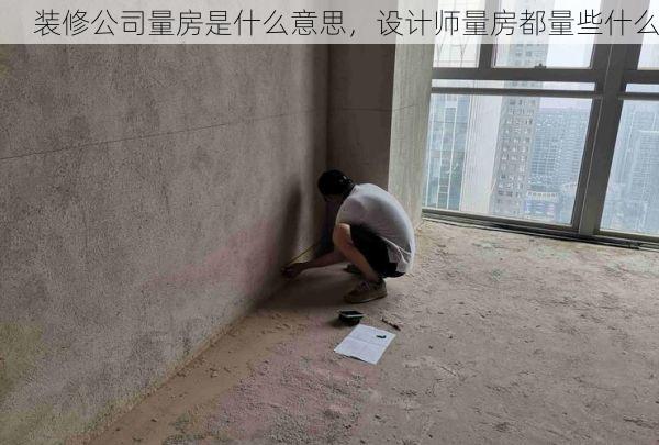 装修公司量房是什么意思，设计师量房都量些什么