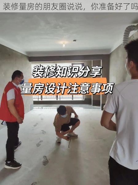 装修量房的朋友圈说说，你准备好了吗