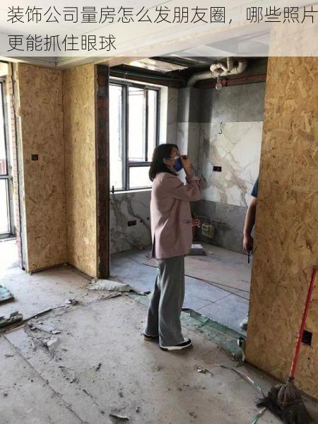 装饰公司量房怎么发朋友圈，哪些照片更能抓住眼球