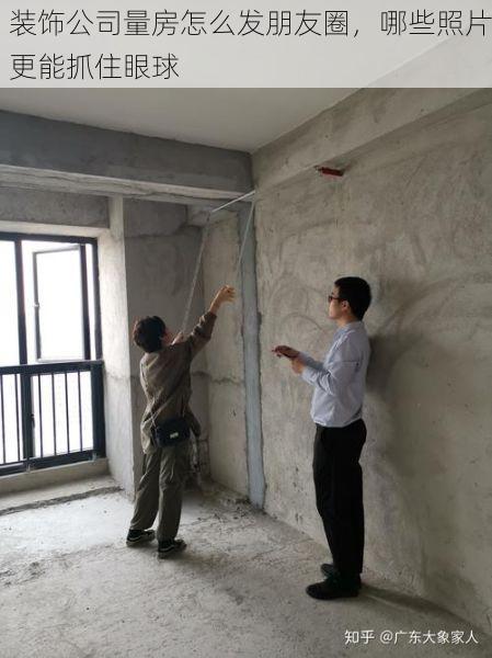 装饰公司量房怎么发朋友圈，哪些照片更能抓住眼球