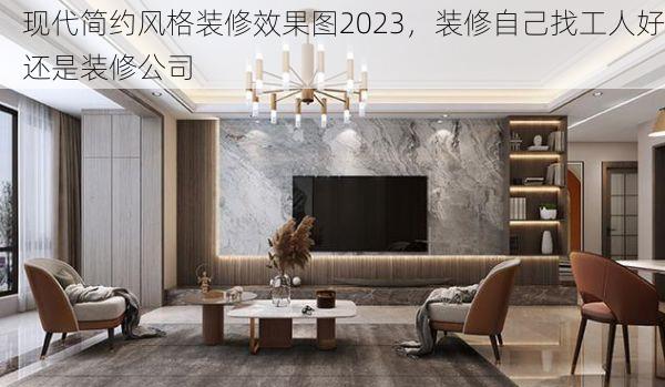 现代简约风格装修效果图2023，装修自己找工人好还是装修公司