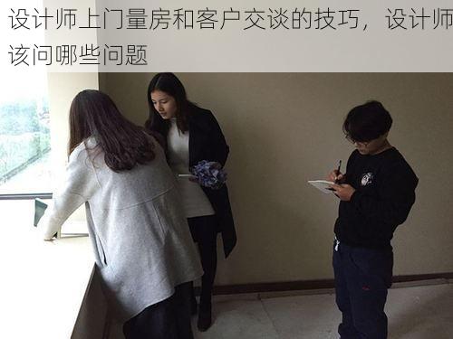 设计师上门量房和客户交谈的技巧，设计师该问哪些问题