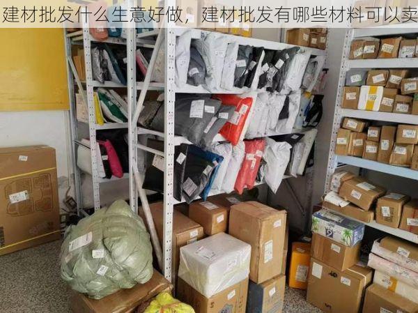 建材批发什么生意好做，建材批发有哪些材料可以卖