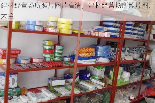 建材经营场所照片图片高清，建材经营场所照片图片大全