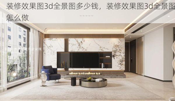 装修效果图3d全景图多少钱，装修效果图3d全景图怎么做
