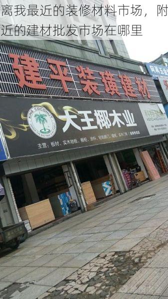离我最近的装修材料市场，附近的建材批发市场在哪里