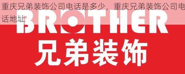 重庆兄弟装饰公司电话是多少，重庆兄弟装饰公司电话地址