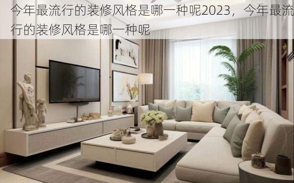 今年最流行的装修风格是哪一种呢2023，今年最流行的装修风格是哪一种呢