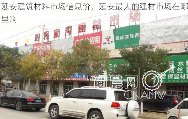 延安建筑材料市场信息价，延安最大的建材市场在哪里啊