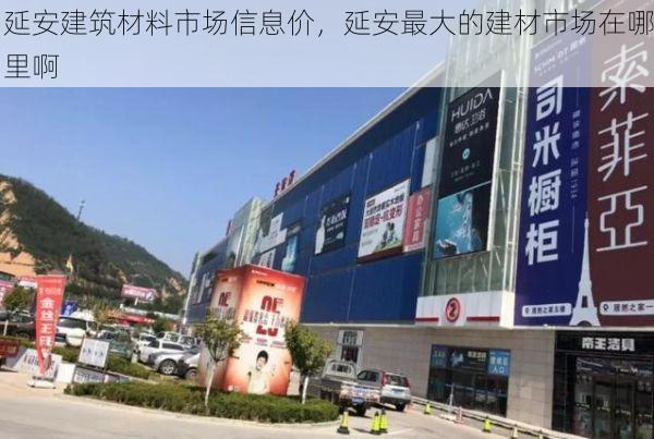 延安建筑材料市场信息价，延安最大的建材市场在哪里啊