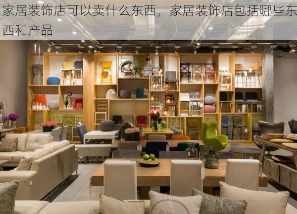 家居装饰店可以卖什么东西，家居装饰店包括哪些东西和产品