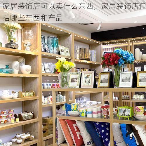 家居装饰店可以卖什么东西，家居装饰店包括哪些东西和产品