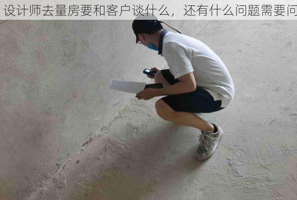 设计师去量房要和客户谈什么，还有什么问题需要问