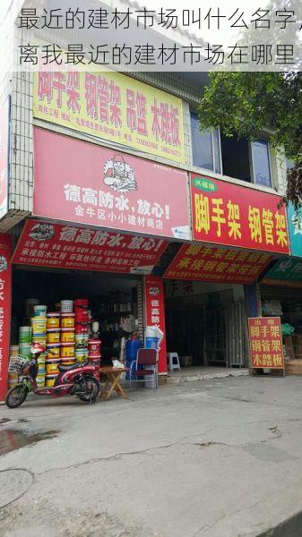 最近的建材市场叫什么名字，离我最近的建材市场在哪里