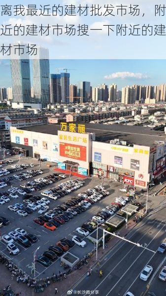 离我最近的建材批发市场，附近的建材市场搜一下附近的建材市场