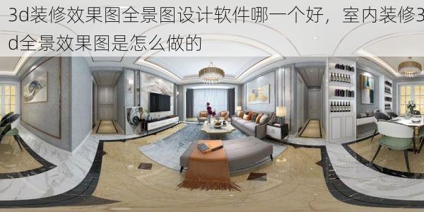 3d装修效果图全景图设计软件哪一个好，室内装修3d全景效果图是怎么做的