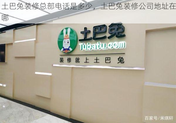土巴兔装修总部电话是多少，土巴兔装修公司地址在哪