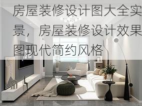 房屋装修设计图大全实景，房屋装修设计效果图现代简约风格