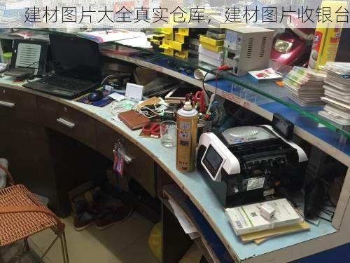 建材图片大全真实仓库，建材图片收银台
