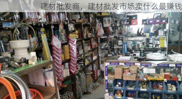 建材批发商，建材批发市场卖什么最赚钱