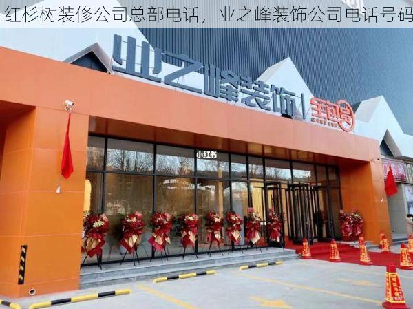 红杉树装修公司总部电话，业之峰装饰公司电话号码
