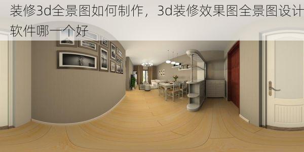 装修3d全景图如何制作，3d装修效果图全景图设计软件哪一个好