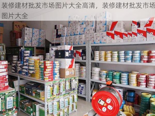 装修建材批发市场图片大全高清，装修建材批发市场图片大全