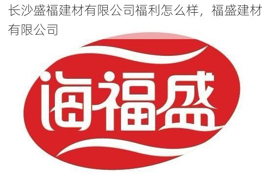 长沙盛福建材有限公司福利怎么样，福盛建材有限公司