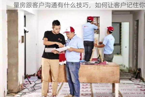 量房跟客户沟通有什么技巧，如何让客户记住你