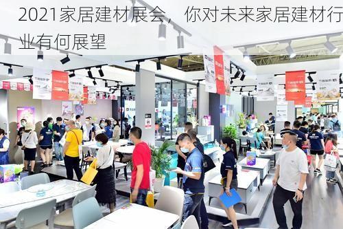 2021家居建材展会，你对未来家居建材行业有何展望