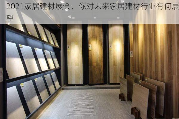 2021家居建材展会，你对未来家居建材行业有何展望