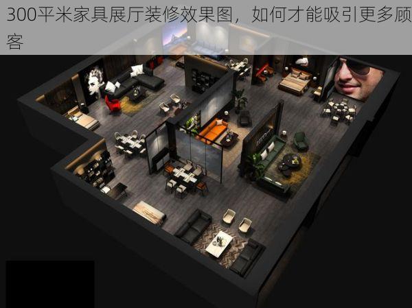 300平米家具展厅装修效果图，如何才能吸引更多顾客