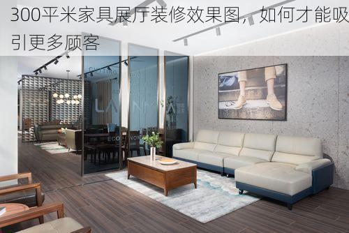 300平米家具展厅装修效果图，如何才能吸引更多顾客