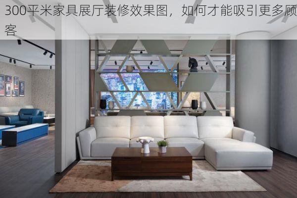 300平米家具展厅装修效果图，如何才能吸引更多顾客