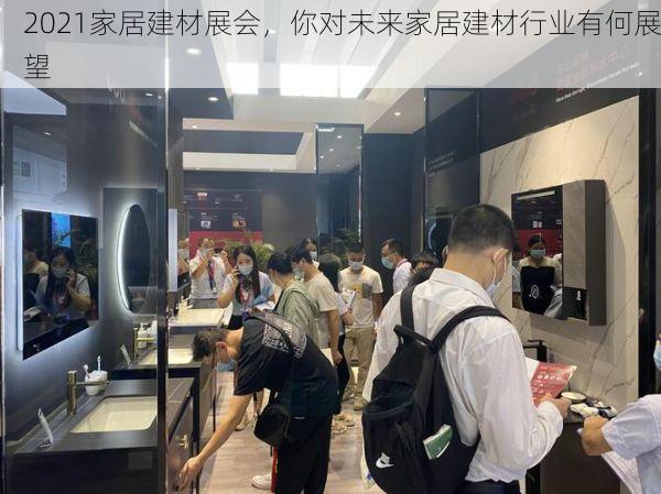 2021家居建材展会，你对未来家居建材行业有何展望