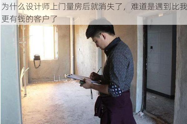 为什么设计师上门量房后就消失了，难道是遇到比我更有钱的客户了
